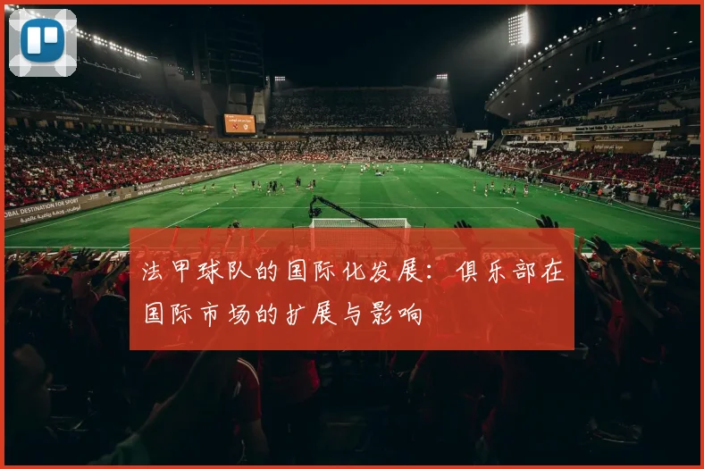 法甲球队的国际化发展：俱乐部在国际市场的扩展与影响