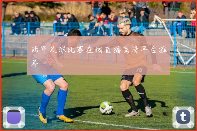 西甲足球比赛在线直播高清平台推荐