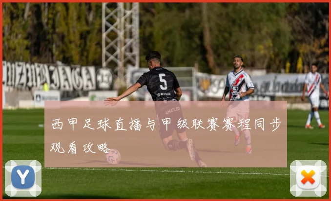 西甲足球直播与甲级联赛赛程同步观看攻略