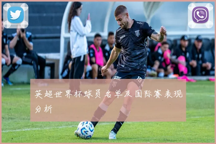 英超世界杯球员名单及国际赛表现分析