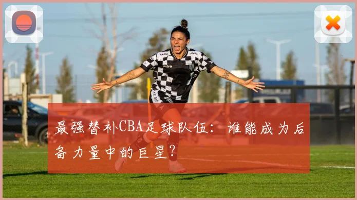 最强替补CBA足球队伍：谁能成为后备力量中的巨星？