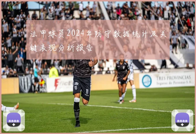 法甲球员2024年防守数据统计及关键表现分析报告