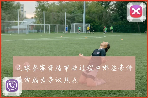 足球参赛资格审核过程中哪些条件最常成为争议焦点