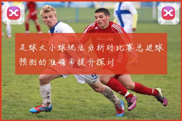足球大小球玩法分析对比赛总进球预测的准确率提升探讨